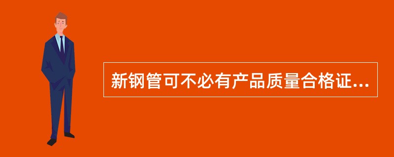 新钢管可不必有产品质量合格证。（）