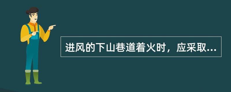 进风的下山巷道着火时，应采取防止火风压造成风流紊乱和风流逆转的措施。