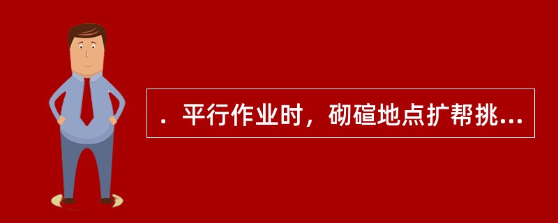 ．平行作业时，砌碹地点扩帮挑顶或巷道复喷时，掘进人员应撤到安全地点。