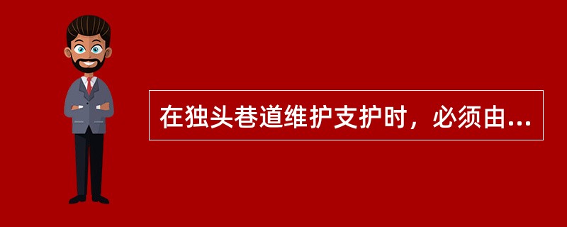 在独头巷道维护支护时，必须由外向里逐架进行，并严禁人员进入里面工作。