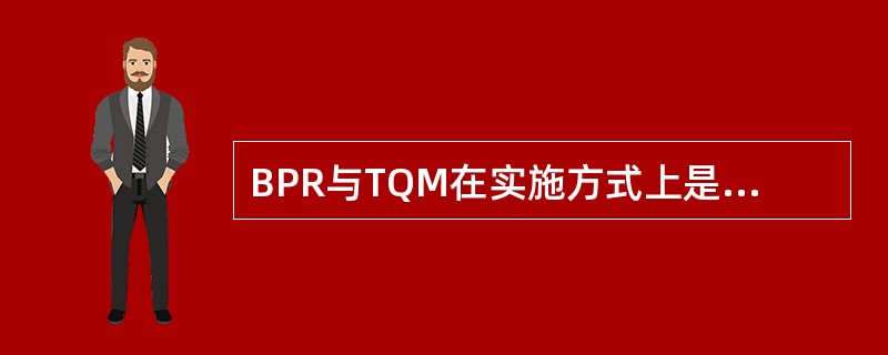 BPR与TQM在实施方式上是不同的，BPR是自上而下，TQM则是自下而上的实施过