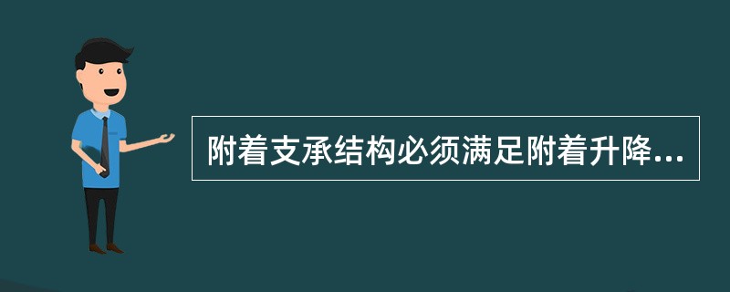 附着支承结构必须满足附着升降脚手架在各种工况下的支承、防倾和防坠落的承力要求。（