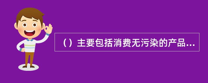 （）主要包括消费无污染的产品、消费过程中尽量避免对环境造成污染等。