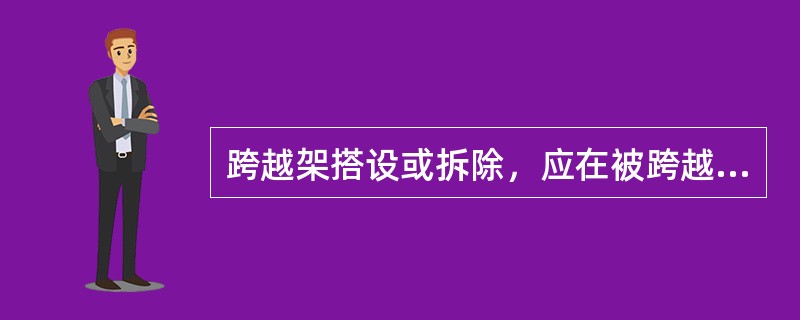 跨越架搭设或拆除，应在被跨越电力线停电后进行。（）