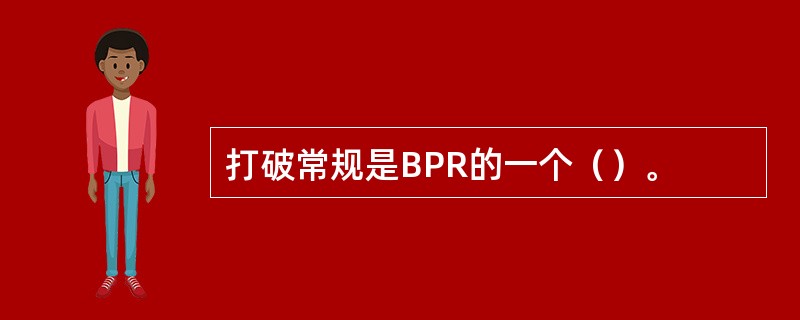 打破常规是BPR的一个（）。