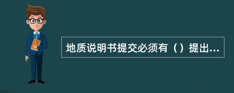 地质说明书提交必须有（）提出并经总工程师签字批准的委托书