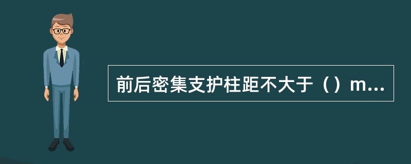 前后密集支护柱距不大于（）mm；戗柱间距不大于（）m，前后密集支护戗柱角度在（）