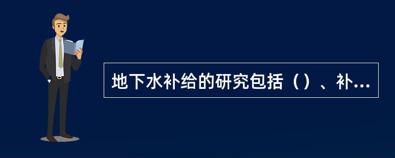 地下水补给的研究包括（）、补给条件与补给量。