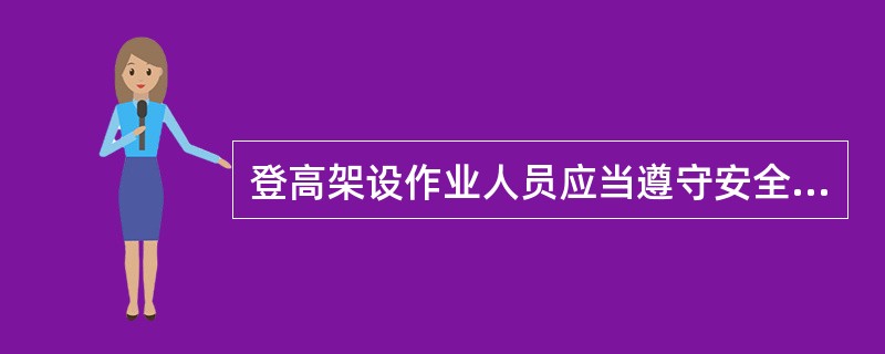 登高架设作业人员应当遵守安全生产规章制度，服从管理，不违章作业。（）