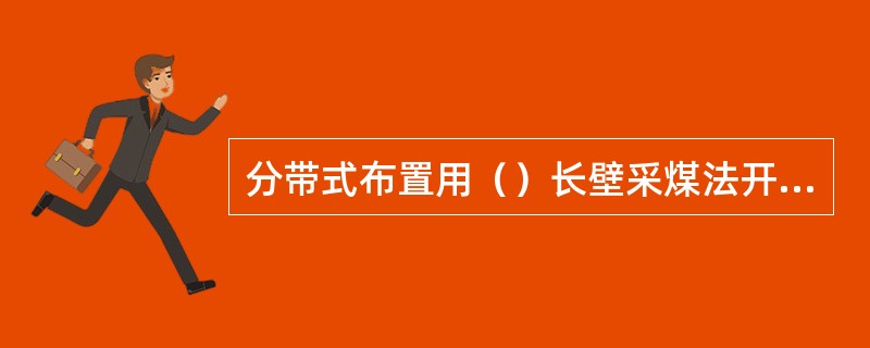 分带式布置用（）长壁采煤法开采。