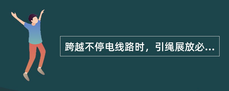 跨越不停电线路时，引绳展放必须（）。