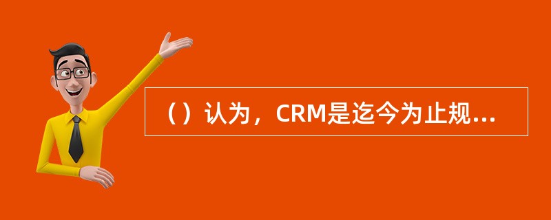 （）认为，CRM是迄今为止规模最大的IT概念，它将看待客户的概念从独立分散的单个