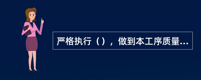 严格执行（），做到本工序质量不合格不交工，上_道工序不符合要求不进行下道工序施工