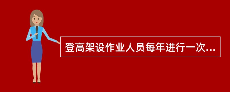 登高架设作业人员每年进行一次体检，凡患有不适合高处作业疾病的人员不得从事登高架设