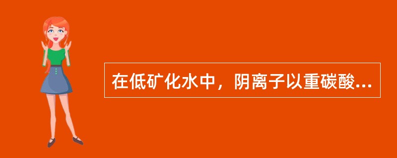 在低矿化水中，阴离子以重碳酸盐为主，阳离子以钙离子、镁离子为主。随着蒸发浓缩，溶