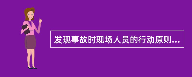 发现事故时现场人员的行动原则：（）安全撤离、妥善避灾。