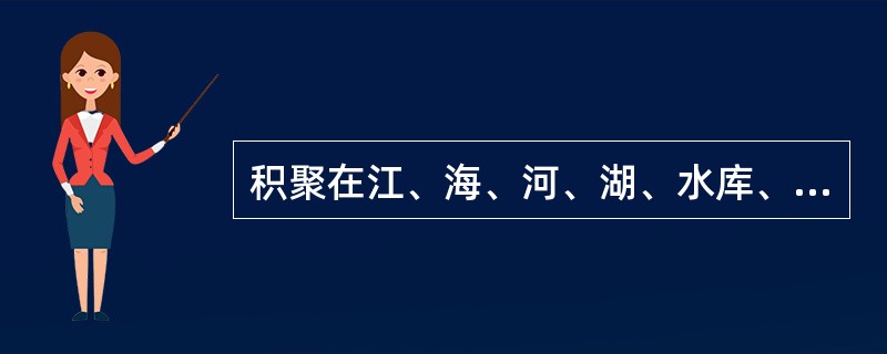 积聚在江、海、河、湖、水库、沼泽、水渠、坑、塘和塌陷区中的水统称为（）。