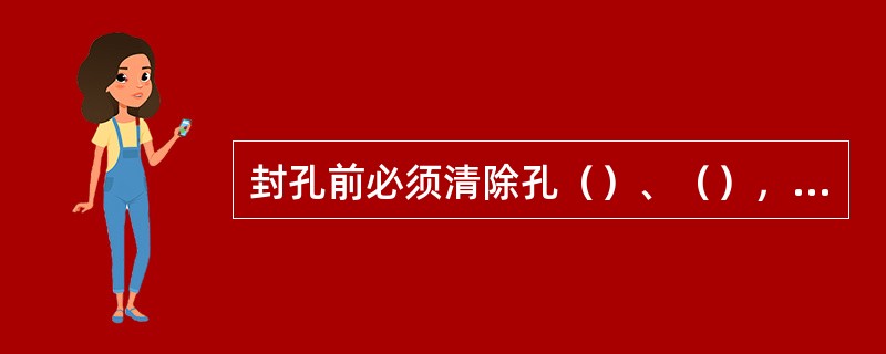 封孔前必须清除孔（）、（），封孔一般采用砂浆封孔或封孔器具直接封孔。