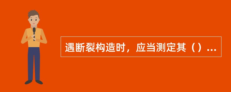 遇断裂构造时，应当测定其（）、（）、断层带宽度，观测断裂带充填物成分、（）及导水