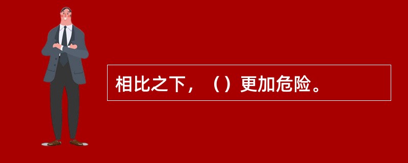 相比之下，（）更加危险。