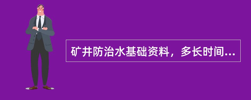 矿井防治水基础资料，多长时间补充修改一次？