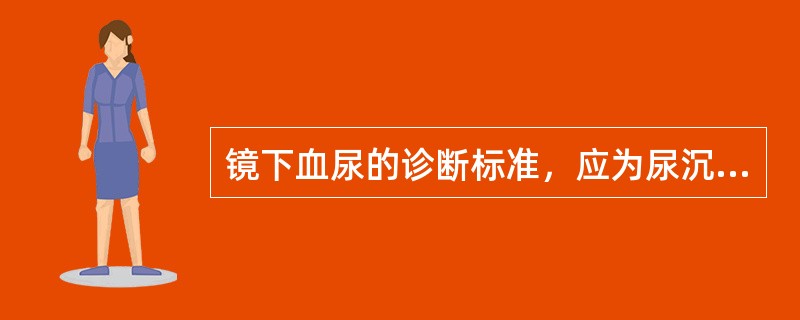 镜下血尿的诊断标准，应为尿沉渣镜检，每高倍视野大于多少只红细胞（）