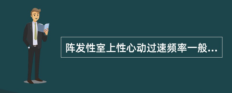 阵发性室上性心动过速频率一般在（）次/min。阵发性室性心动过速频率多在（）次/