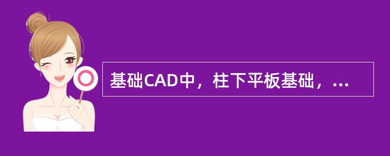 基础CAD中，柱下平板基础，为满足柱对板的冲切输入柱墩，程序计算时考虑了柱根处的