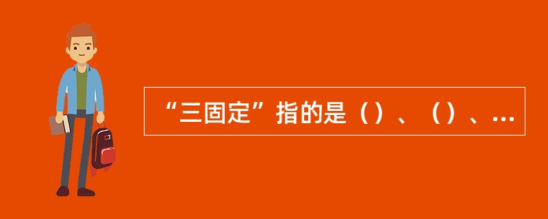 “三固定”指的是（）、（）、（）；“四保险”（）、（）、（）、（）。