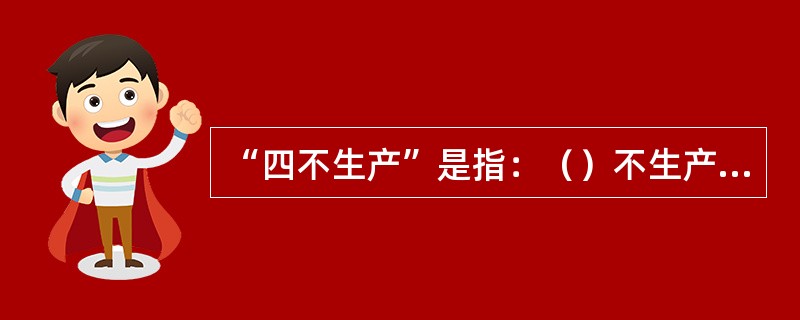 “四不生产”是指：（）不生产，（）不生产，（）不生产，（）不生产。