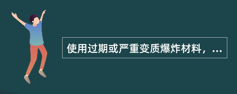 使用过期或严重变质爆炸材料，会造成哪些伤害？（）