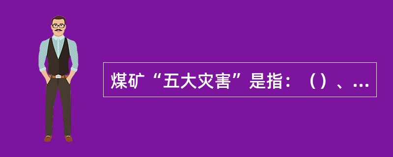 煤矿“五大灾害”是指：（）、（）、（）、（）、（）。