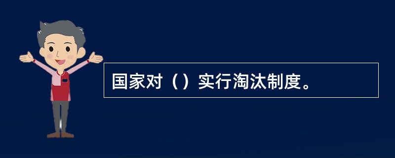 国家对（）实行淘汰制度。