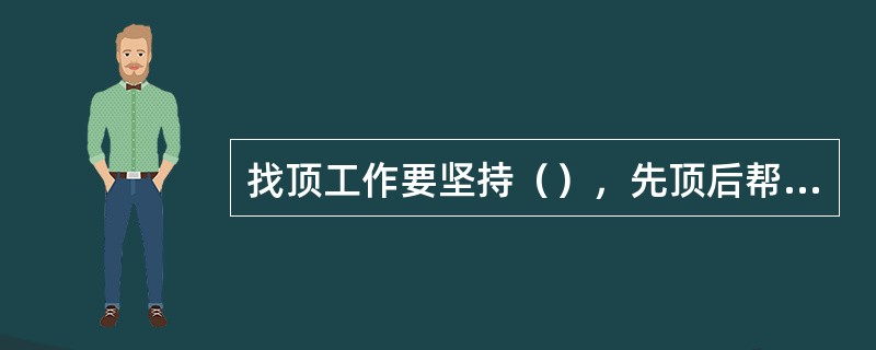 找顶工作要坚持（），先顶后帮，先中间，后两帮的原则。要用手镐或专用敲帮问顶工具进