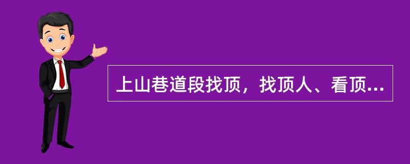 上山巷道段找顶，找顶人、看顶人均要站在顶板支护安全地点，看顶人要站在找顶人（），