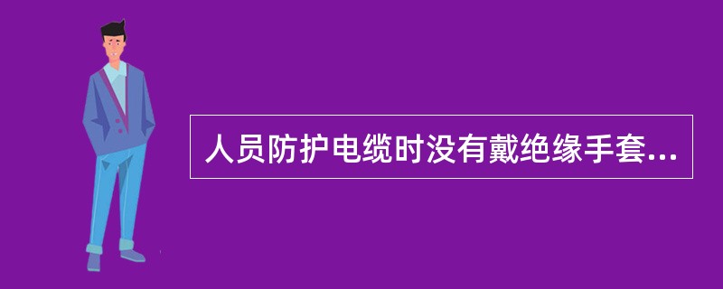 人员防护电缆时没有戴绝缘手套会造成哪些伤害？（）