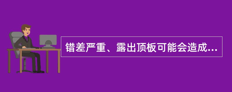 错差严重、露出顶板可能会造成哪些伤害？（）