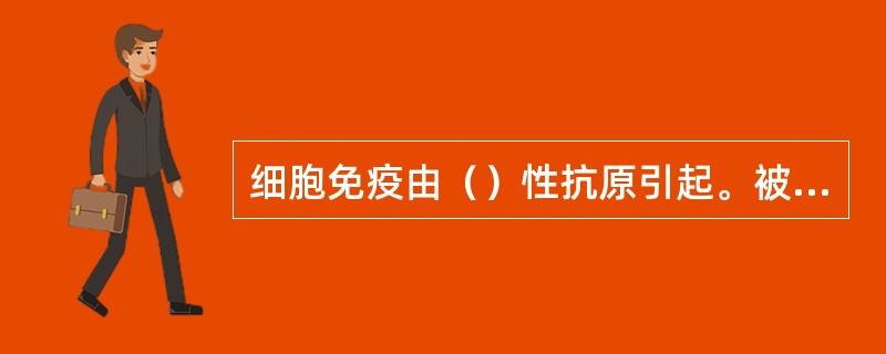 细胞免疫由（）性抗原引起。被病毒感染的细胞（如癌细胞）表面具特殊的（）标记，即（