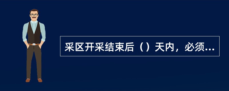 采区开采结束后（）天内，必须在所有与已采区相连通的巷道中设置防火墙，全部封闭采区