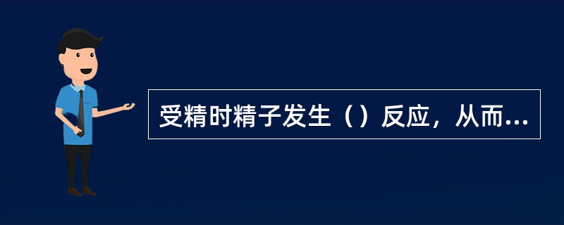 受精时精子发生（）反应，从而穿过卵黄膜；精子进入卵子后，卵子质膜发生去极化，同时