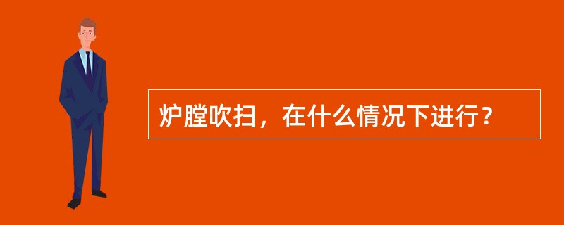 炉膛吹扫，在什么情况下进行？