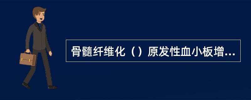 骨髓纤维化（）原发性血小板增多症（）真性红细胞增多症（）