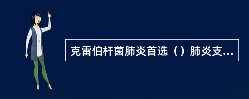 克雷伯杆菌肺炎首选（）肺炎支原体肺炎（）肺炎球菌肺炎应首选（）