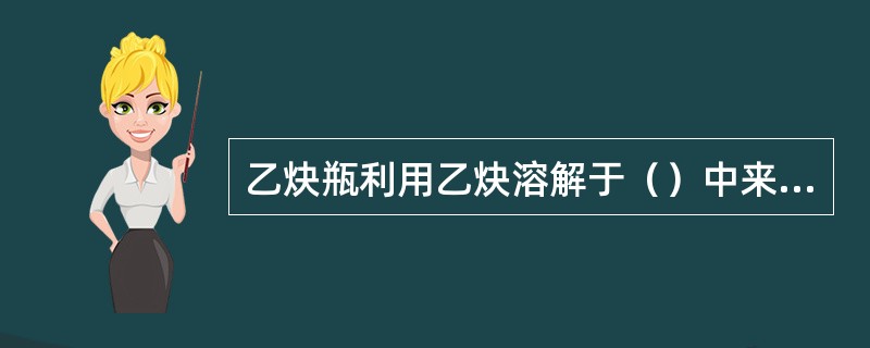 乙炔瓶利用乙炔溶解于（）中来贮存和运输的。所以乙炔瓶使用时严禁卧放以防溶剂流出发