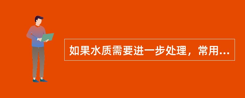 如果水质需要进一步处理，常用的处理方法有哪些？