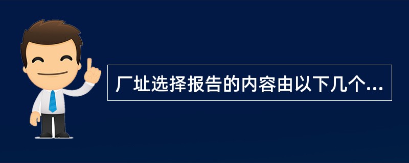 厂址选择报告的内容由以下几个部分组成：（），（），（），（），（）。