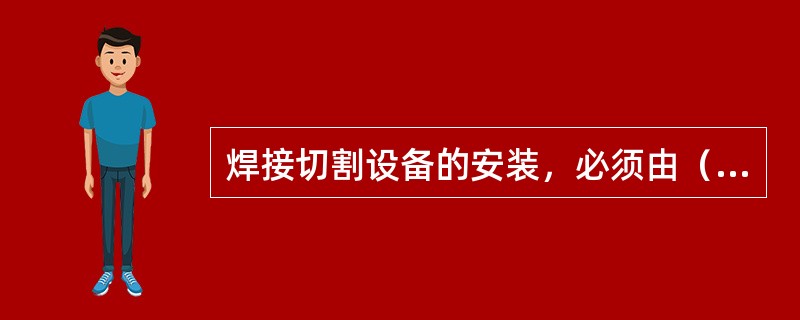 焊接切割设备的安装，必须由（）来完成。