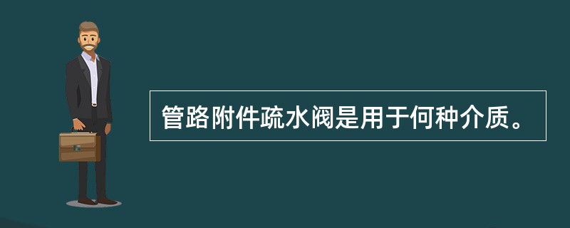 管路附件疏水阀是用于何种介质。