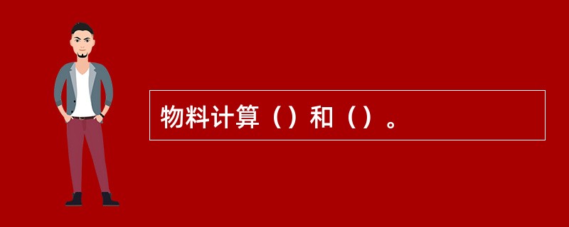 物料计算（）和（）。