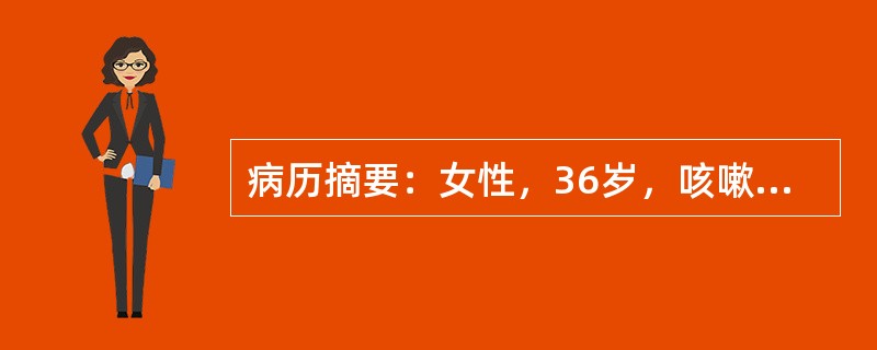 病历摘要：女性，36岁，咳嗽咳痰伴低热、乏力1个月。患者1个月前开始出现咳嗽，咳